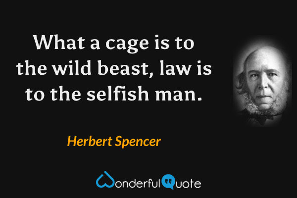What a cage is to the wild beast, law is to the selfish man. - Herbert Spencer quote.