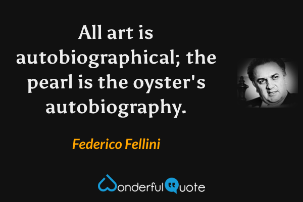 All art is autobiographical; the pearl is the oyster's autobiography. - Federico Fellini quote.