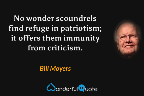 No wonder scoundrels find refuge in patriotism; it offers them immunity from criticism. - Bill Moyers quote.