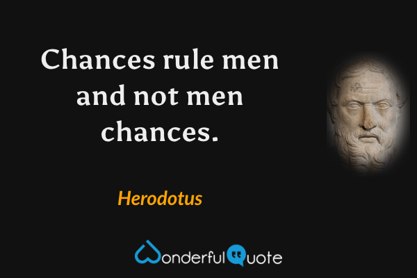 Chances rule men and not men chances. - Herodotus quote.