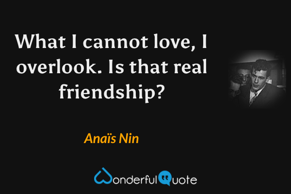 What I cannot love, I overlook.  Is that real friendship? - Anaïs Nin quote.