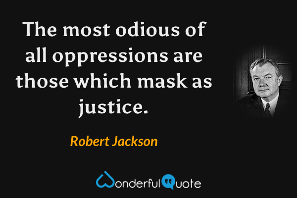The most odious of all oppressions are those which mask as justice. - Robert Jackson quote.