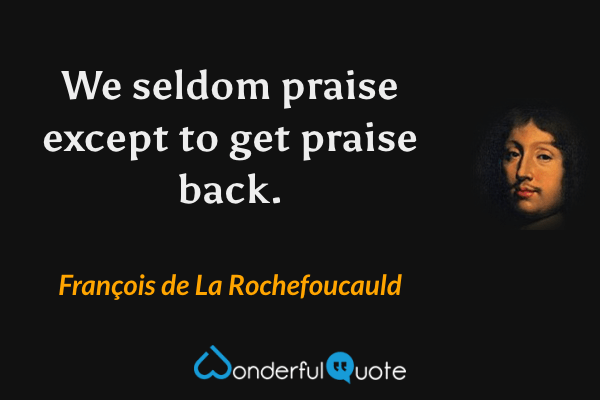 We seldom praise except to get praise back. - François de La Rochefoucauld quote.