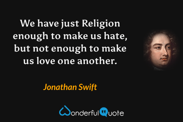 We have just Religion enough to make us hate, but not enough to make us love one another. - Jonathan Swift quote.