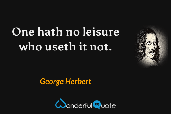 One hath no leisure who useth it not. - George Herbert quote.