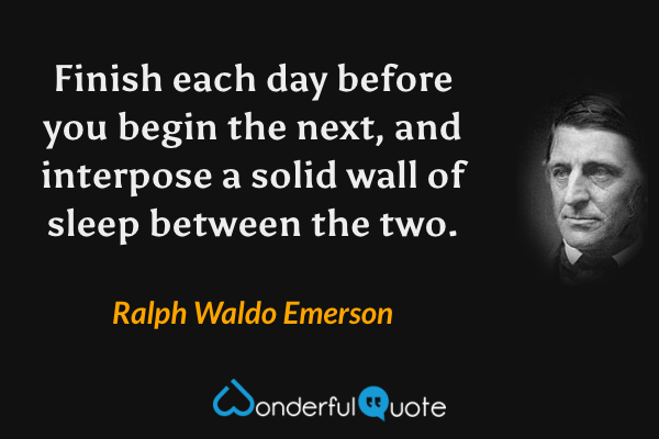 Finish each day before you begin the next, and interpose a solid wall of sleep between the two. - Ralph Waldo Emerson quote.