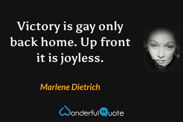 Victory is gay only back home.  Up front it is joyless. - Marlene Dietrich quote.