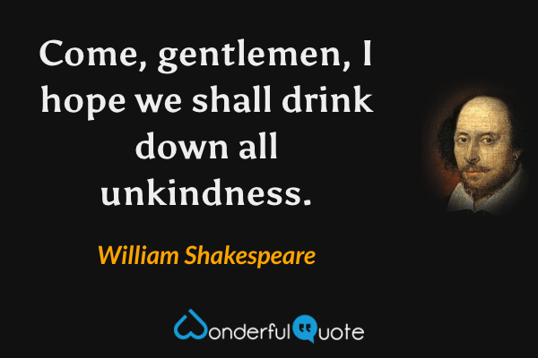 Come, gentlemen, I hope we shall drink down all unkindness. - William Shakespeare quote.