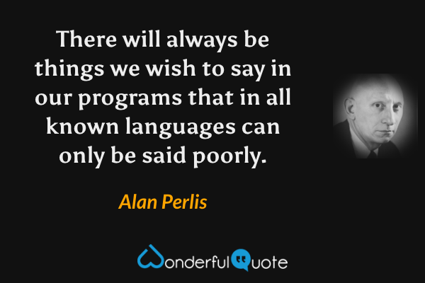 There will always be things we wish to say in our programs that in all known languages can only be said poorly. - Alan Perlis quote.