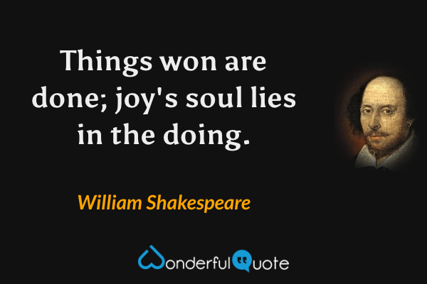 Things won are done; joy's soul lies in the doing. - William Shakespeare quote.