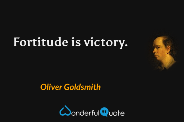 Fortitude is victory. - Oliver Goldsmith quote.