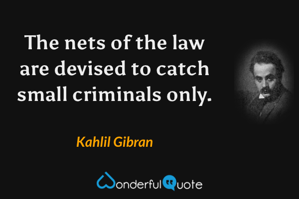 The nets of the law are devised to catch small criminals only. - Kahlil Gibran quote.