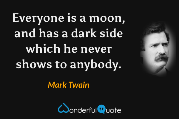Everyone is a moon, and has a dark side which he never shows to anybody. - Mark Twain quote.