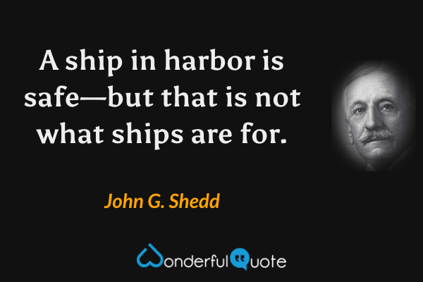 A ship in harbor is safe—but that is not what ships are for. - John G. Shedd quote.