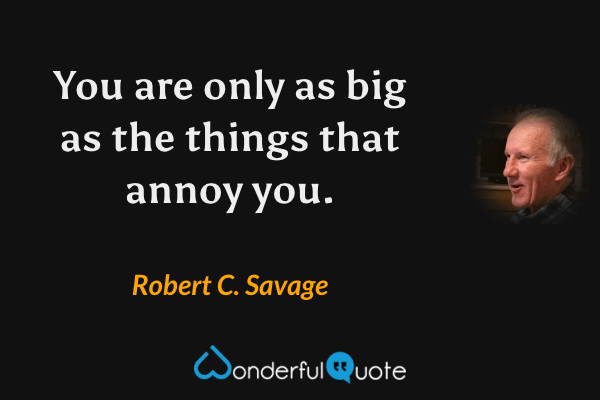 You are only as big as the things that annoy you. - Robert C. Savage quote.