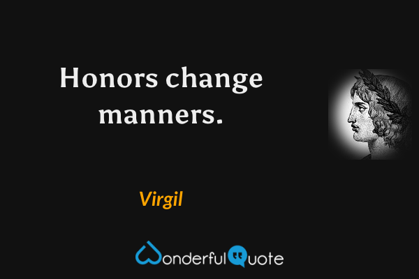 Honors change manners. - Virgil quote.