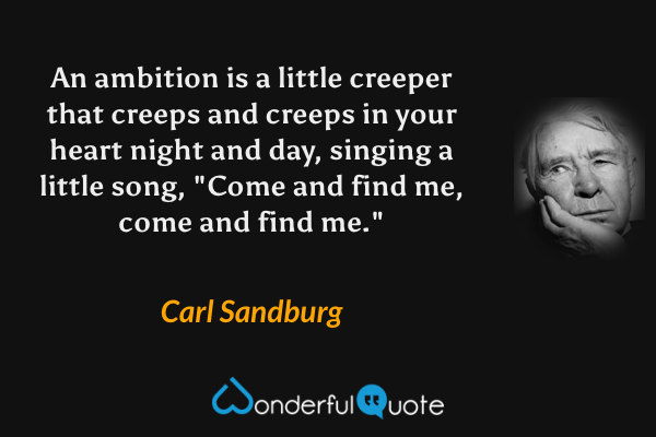 An ambition is a little creeper that creeps and creeps in your heart night and day, singing a little song, "Come and find me, come and find me." - Carl Sandburg quote.