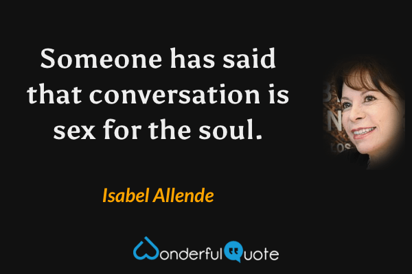 Someone has said that conversation is sex for the soul. - Isabel Allende quote.