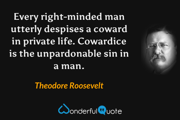 Every right-minded man utterly despises a coward in private life.  Cowardice is the unpardonable sin in a man. - Theodore Roosevelt quote.