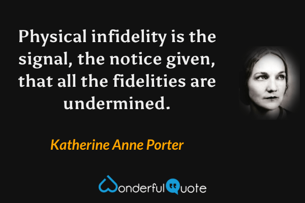 Physical infidelity is the signal, the notice given, that all the fidelities are undermined. - Katherine Anne Porter quote.
