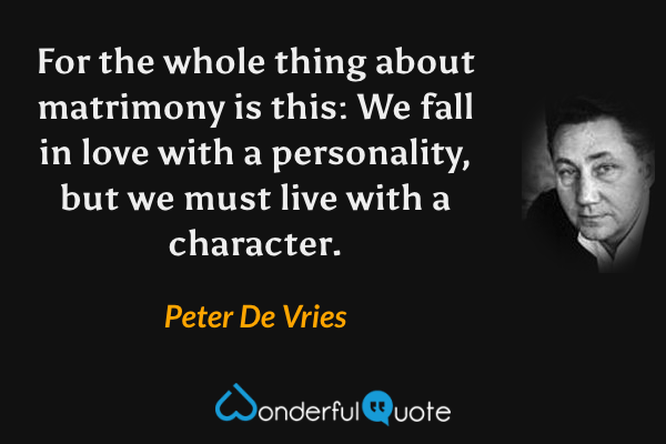 For the whole thing about matrimony is this: We fall in love with a personality, but we must live with a character. - Peter De Vries quote.
