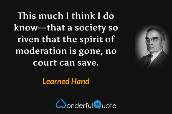 This much I think I do know—that a society so riven that the spirit of moderation is gone, no court can save. - Learned Hand quote.