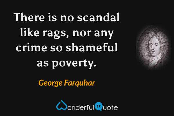 There is no scandal like rags, nor any crime so shameful as poverty. - George Farquhar quote.