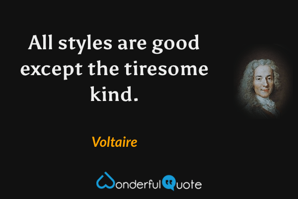 All styles are good except the tiresome kind. - Voltaire quote.