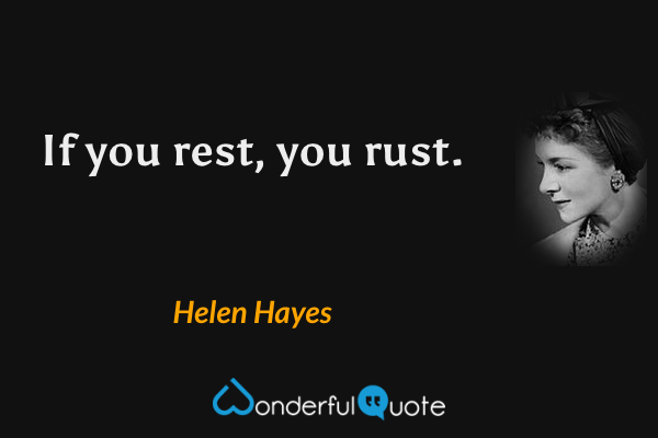 If you rest, you rust. - Helen Hayes quote.