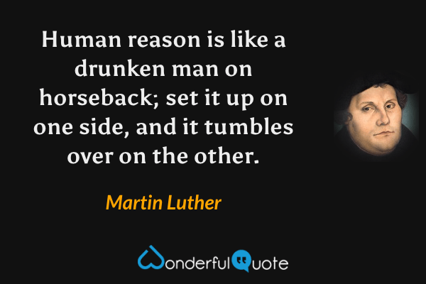 Human reason is like a drunken man on horseback; set it up on one side, and it tumbles over on the other. - Martin Luther quote.