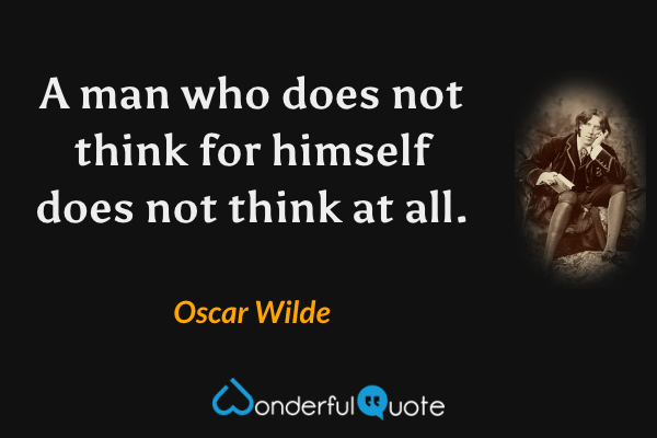 A man who does not think for himself does not think at all. - Oscar Wilde quote.