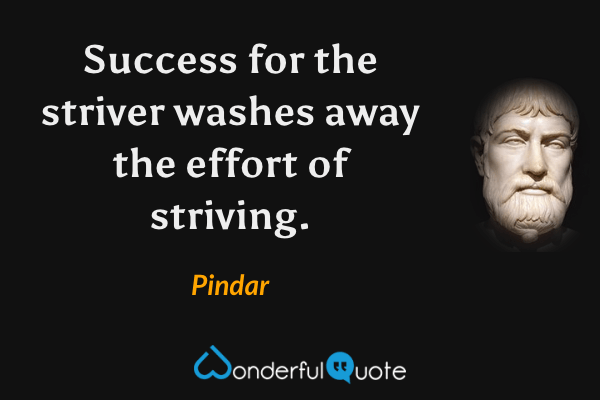 Success for the striver washes away the effort of striving. - Pindar quote.