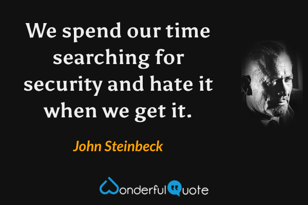 We spend our time searching for security and hate it when we get it. - John Steinbeck quote.