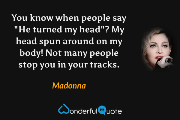 You know when people say "He turned my head"? My head spun around on my body! Not many people stop you in your tracks. - Madonna quote.