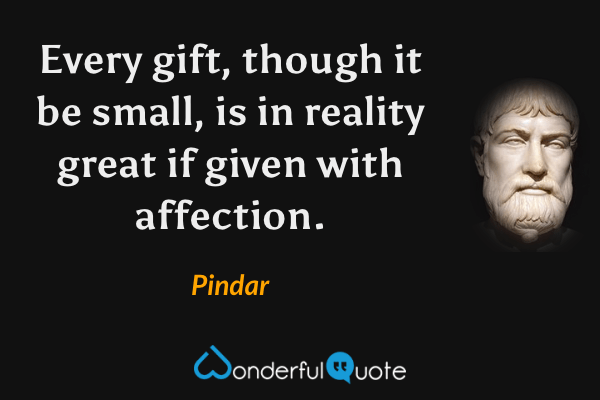 Every gift, though it be small, is in reality great if given with affection. - Pindar quote.