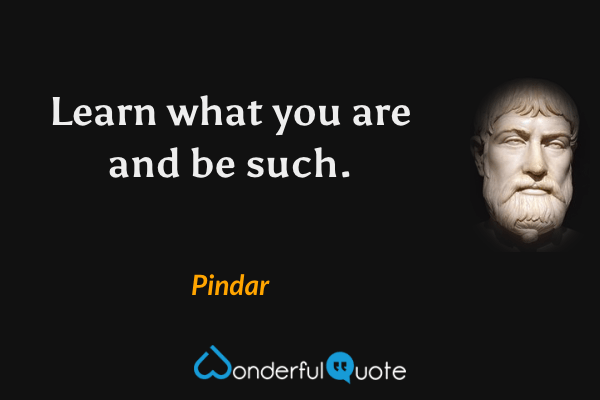 Learn what you are and be such. - Pindar quote.