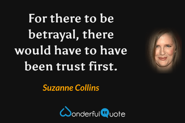 For there to be betrayal, there would have to have been trust first. - Suzanne Collins quote.