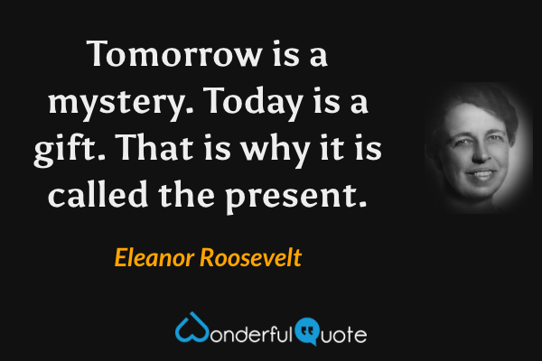 Yesterday is history. Tomorrow is a mystery. Today is a gift. That's why we  call it 'The Present'.” – Eleano… | Be present quotes, Roosevelt quotes,  Favorite quotes