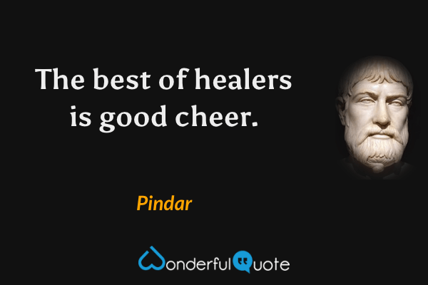 The best of healers is good cheer. - Pindar quote.