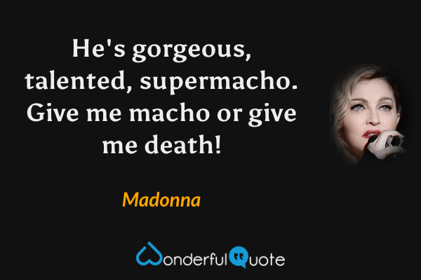He's gorgeous, talented, supermacho. Give me macho or give me death! - Madonna quote.