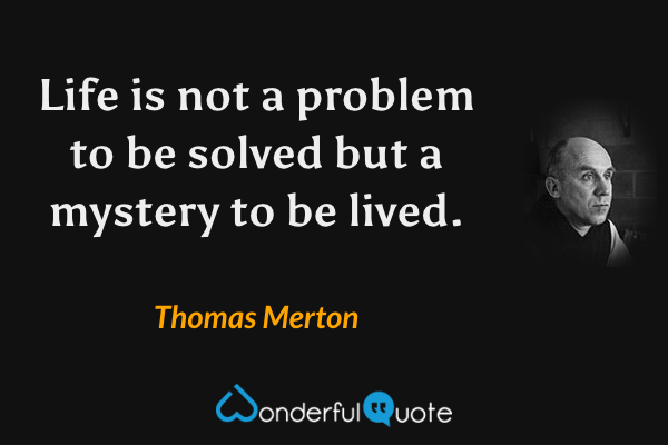 Life is not a problem to be solved but a mystery to be lived. - Thomas Merton quote.