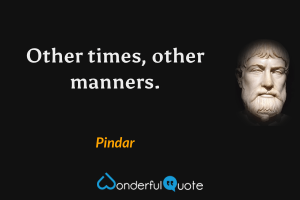 Other times, other manners. - Pindar quote.