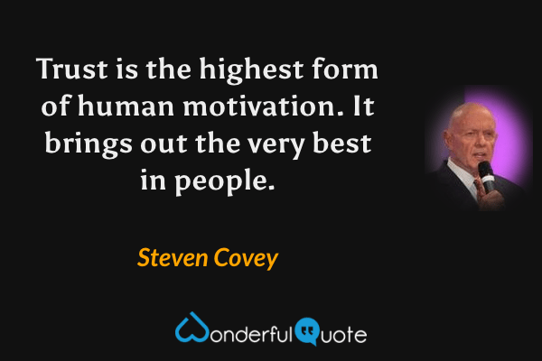 Trust is the highest form of human motivation.  It brings out the very best in people. - Steven Covey quote.