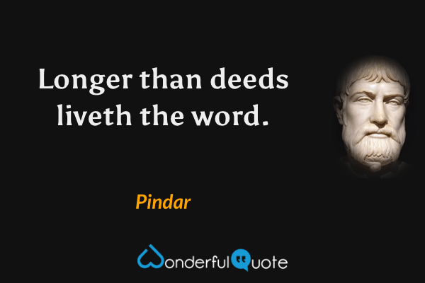 Longer than deeds liveth the word. - Pindar quote.